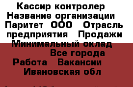 Кассир-контролер › Название организации ­ Паритет, ООО › Отрасль предприятия ­ Продажи › Минимальный оклад ­ 22 000 - Все города Работа » Вакансии   . Ивановская обл.